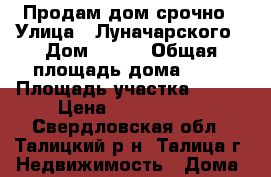 Продам дом срочно › Улица ­ Луначарского › Дом ­ 145 › Общая площадь дома ­ 66 › Площадь участка ­ 700 › Цена ­ 2 100 000 - Свердловская обл., Талицкий р-н, Талица г. Недвижимость » Дома, коттеджи, дачи продажа   